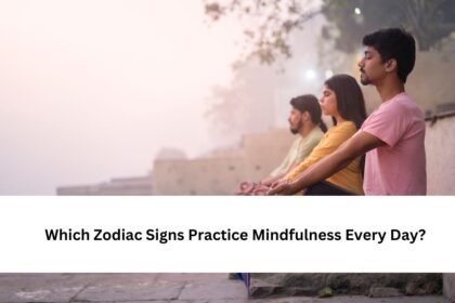 Which Zodiac Signs Practice Mindfulness Every Day